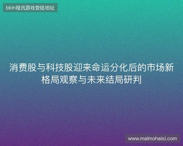 消费股与科技股迎来命运分化后的市场新格局观察与未来结局研判