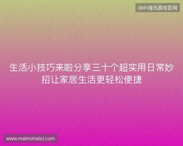 生活小技巧来啦分享三十个超实用日常妙招让家居生活更轻松便捷 生活小技巧来啦分享三十个超实用日常妙招让家居生活更轻松便捷