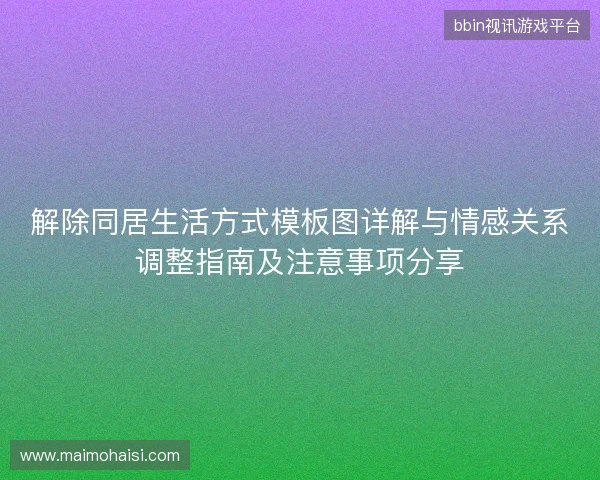 解除同居生活方式模板图详解与情感关系调整指南及注意事项分享