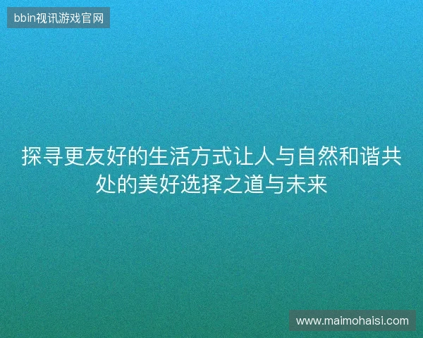 探寻更友好的生活方式让人与自然和谐共处的美好选择之道与未来 探寻更友好的生活方式让人与自然和谐共处的美好选择之道与未来