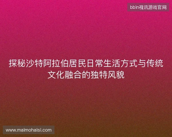 探秘沙特阿拉伯居民日常生活方式与传统文化融合的独特风貌 探秘沙特阿拉伯居民日常生活方式与传统文化融合的独特风貌